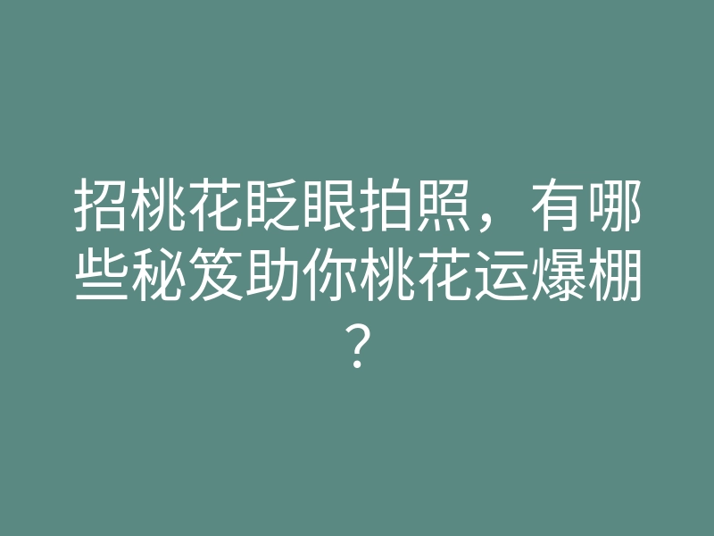 招桃花眨眼拍照,有哪些秘笈助你桃花运爆棚?