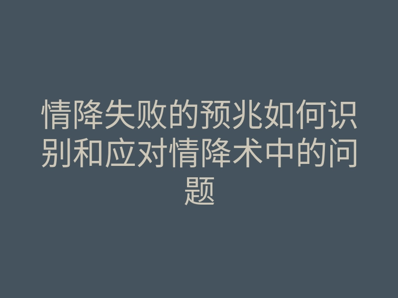 情降失败的预兆如何识别和应对情降术中的问题