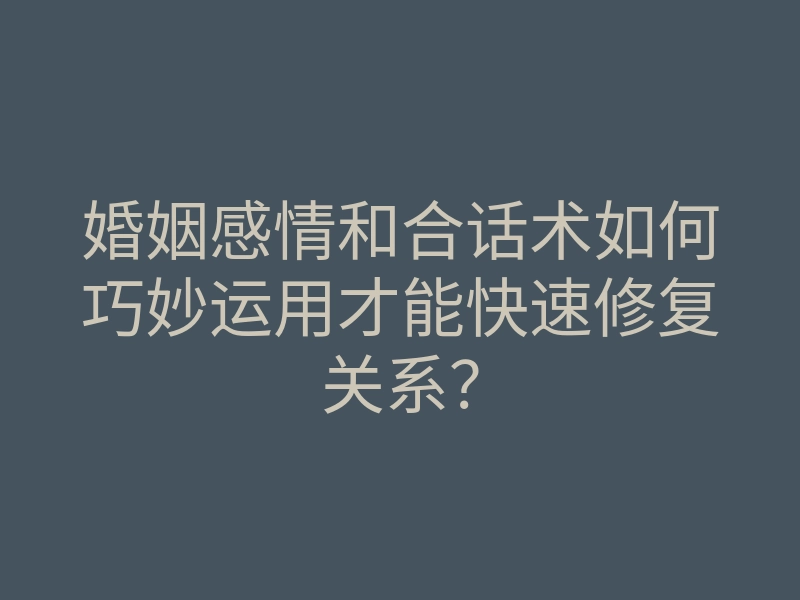 婚姻感情和合话术如何巧妙运用才能快速修复关系?