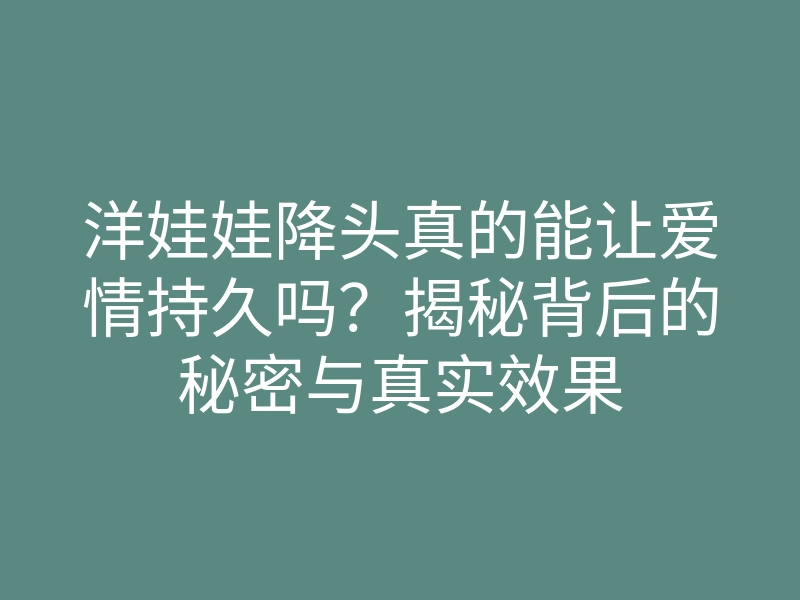 洋娃娃降头真的能让爱情持久吗?揭秘背后的秘密与真实效果