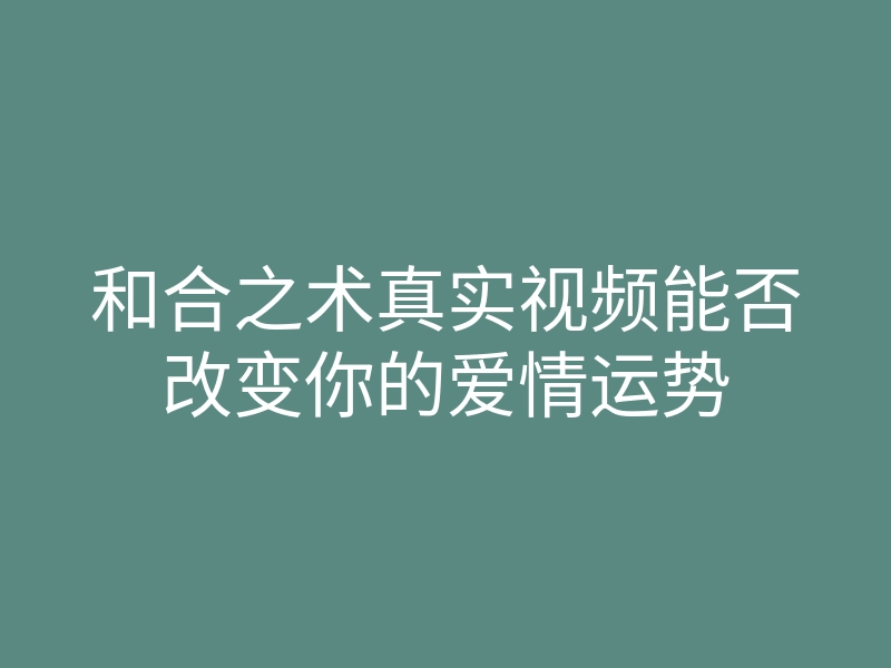 和合之术真实视频能否改变你的爱情运势