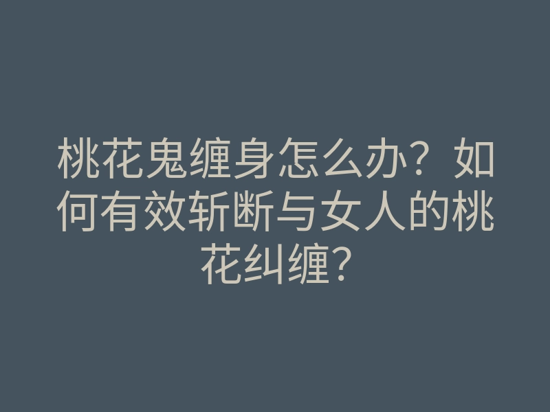 桃花鬼缠身怎么办?如何有效斩断与女人的桃花纠缠?