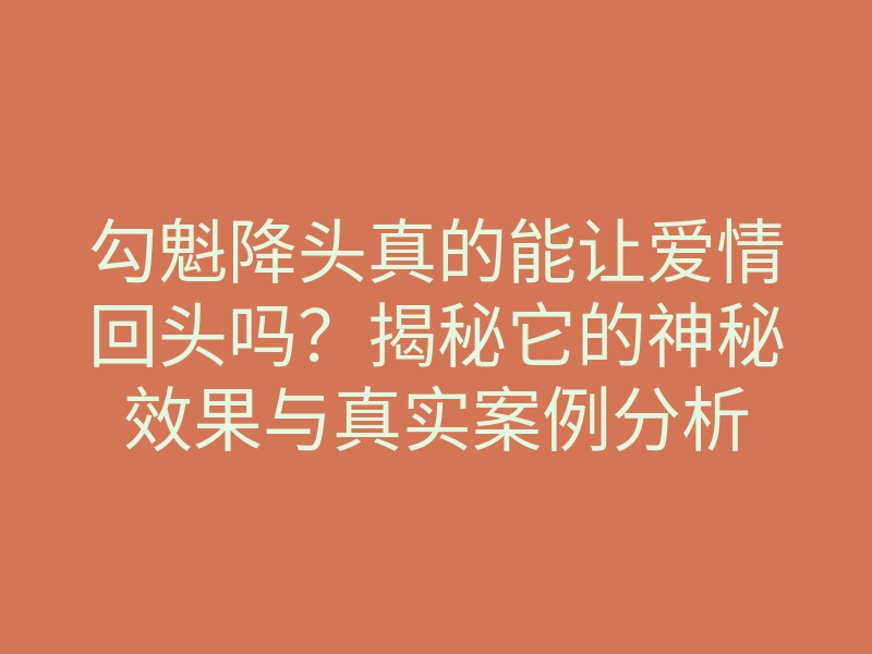 勾魁降头真的能让爱情回头吗?揭秘它的神秘效果与真实案例分析