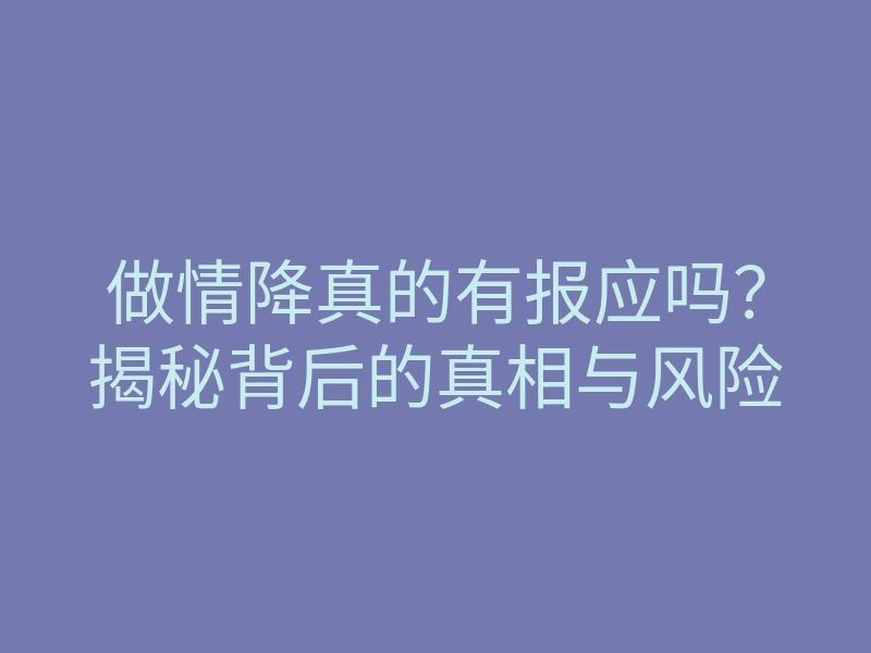 做情降真的有报应吗？揭秘背后的真相与风险