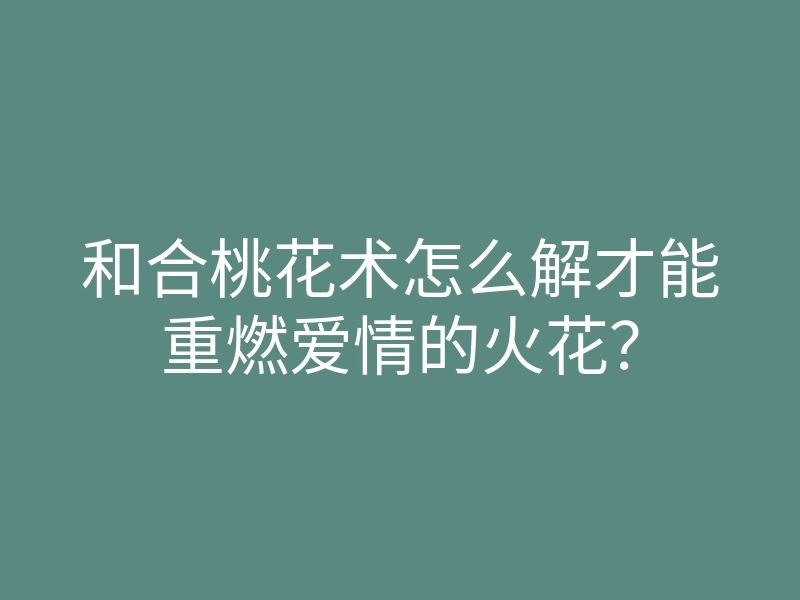 和合桃花术怎么解才能重燃爱情的火花?