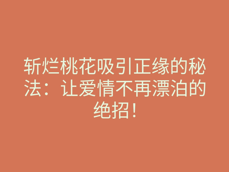 斩烂桃花吸引正缘的秘法:让爱情不再漂泊的绝招!