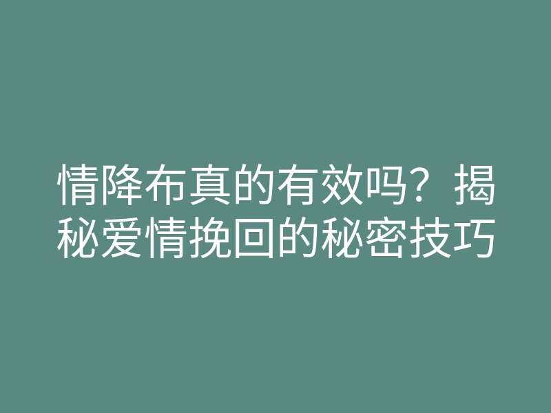 情降布真的有效吗?揭秘爱情挽回的秘密技巧