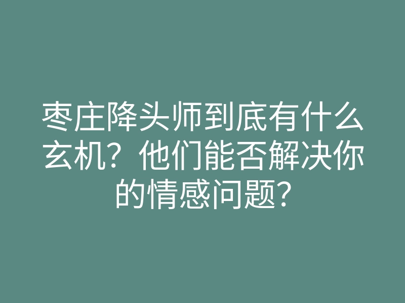 枣庄降头师到底有什么玄机?他们能否解决你的情感问题?