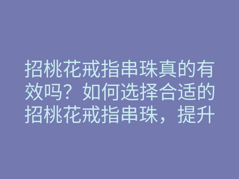 招桃花戒指串珠真的有效吗?如何选择合适的招桃花戒指串珠,提升你的爱情运势