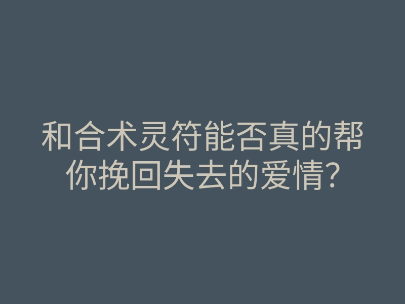 和合术灵符能否真的帮你挽回失去的爱情?