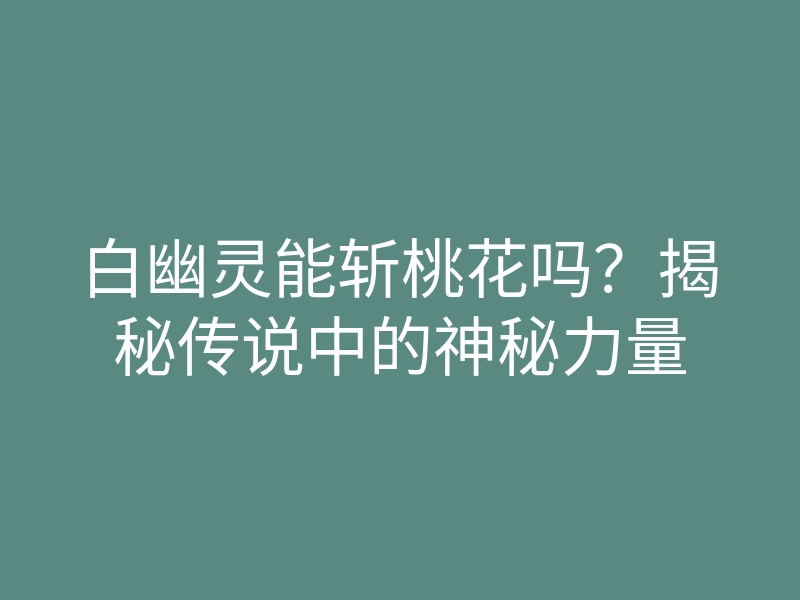 白幽灵能斩桃花吗?揭秘传说中的神秘力量