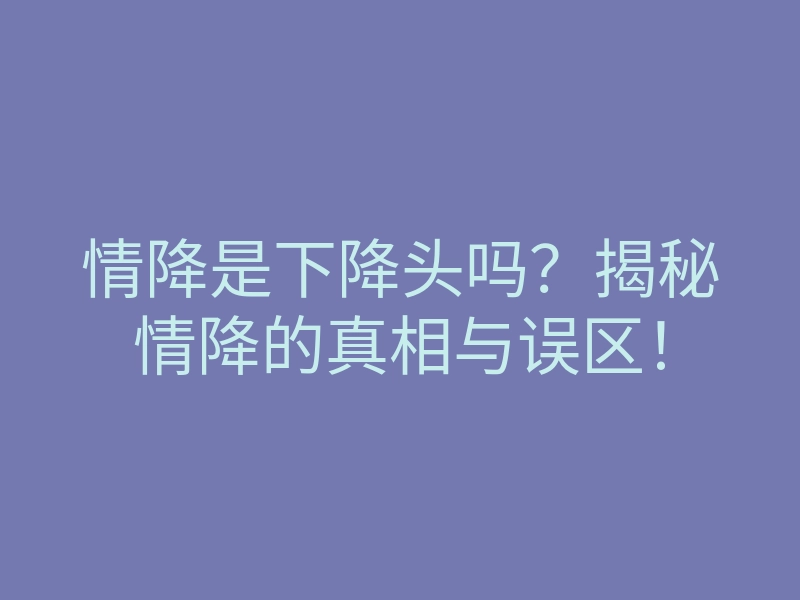 情降是下降头吗?揭秘情降的真相与误区!