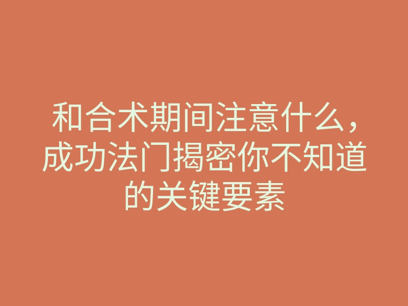 和合术期间注意什么,成功法门揭密你不知道的关键要素