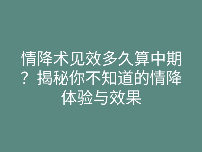 情降术见效多久算中期?揭秘你不知道的情降体验与效果