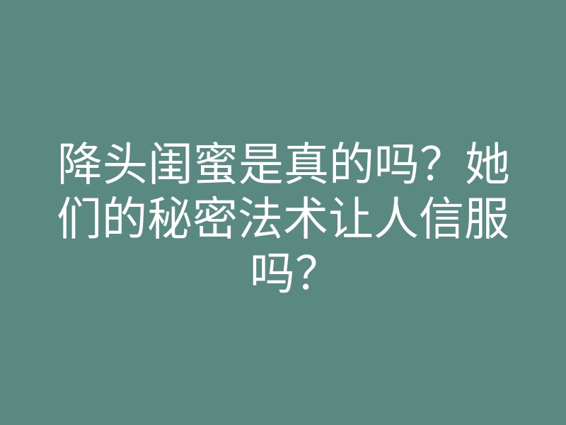 降头闺蜜是真的吗?她们的秘密法术让人信服吗?