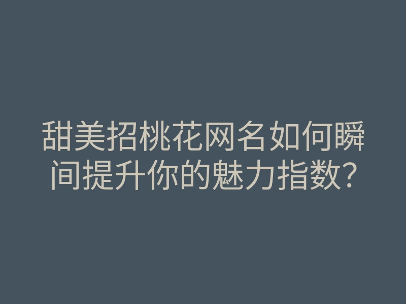 甜美招桃花网名如何瞬间提升你的魅力指数?