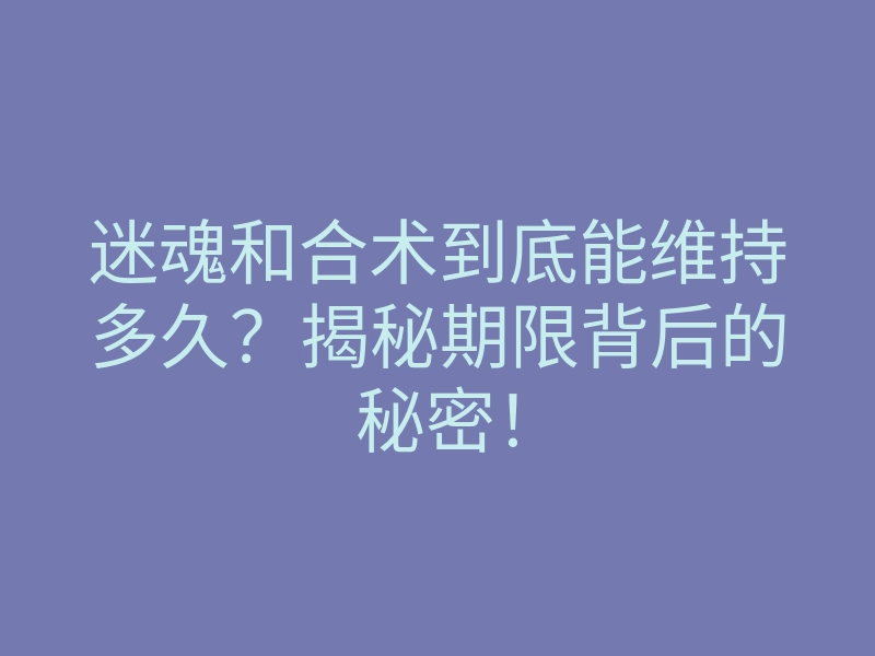 迷魂和合术到底能维持多久？揭秘期限背后的秘密！