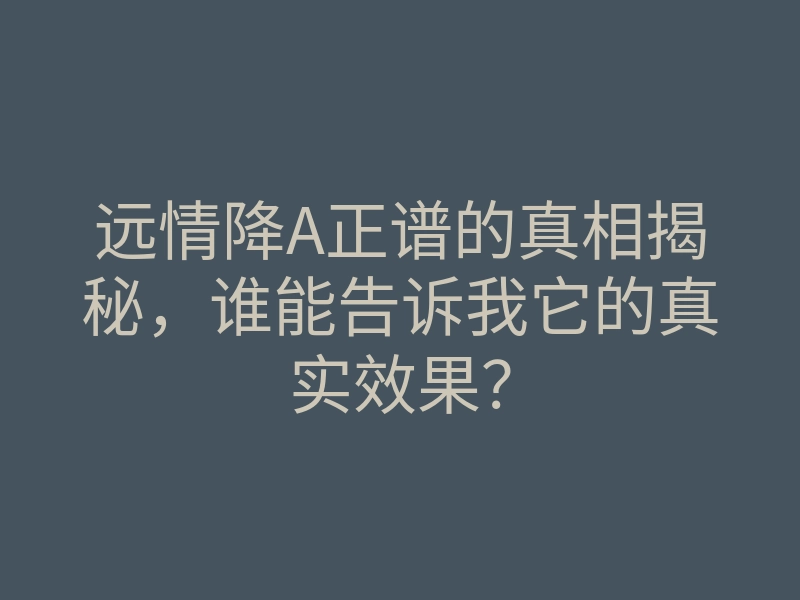 远情降A正谱的真相揭秘,谁能告诉我它的真实效果?