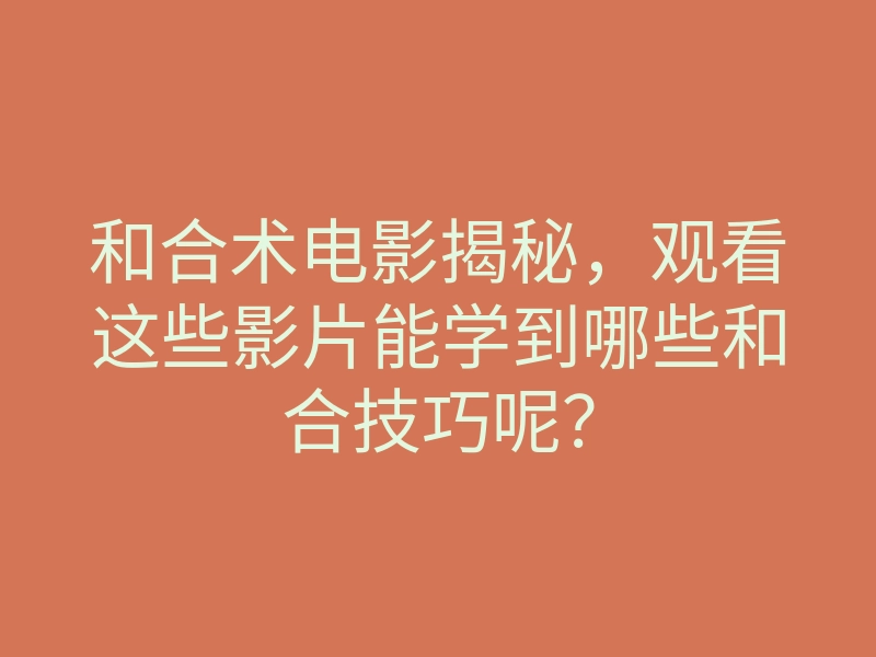 和合术电影揭秘，观看这些影片能学到哪些和合技巧呢？