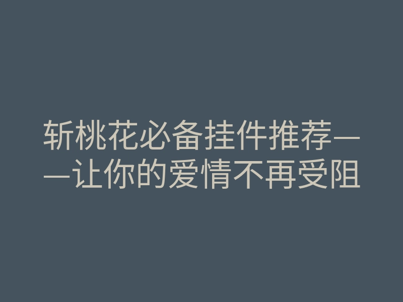 斩桃花必备挂件推荐——让你的爱情不再受阻