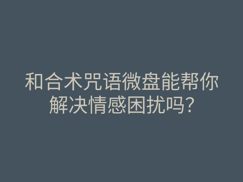 和合术咒语微盘能帮你解决情感困扰吗?