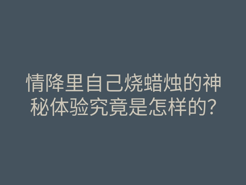 情降里自己烧蜡烛的神秘体验究竟是怎样的?