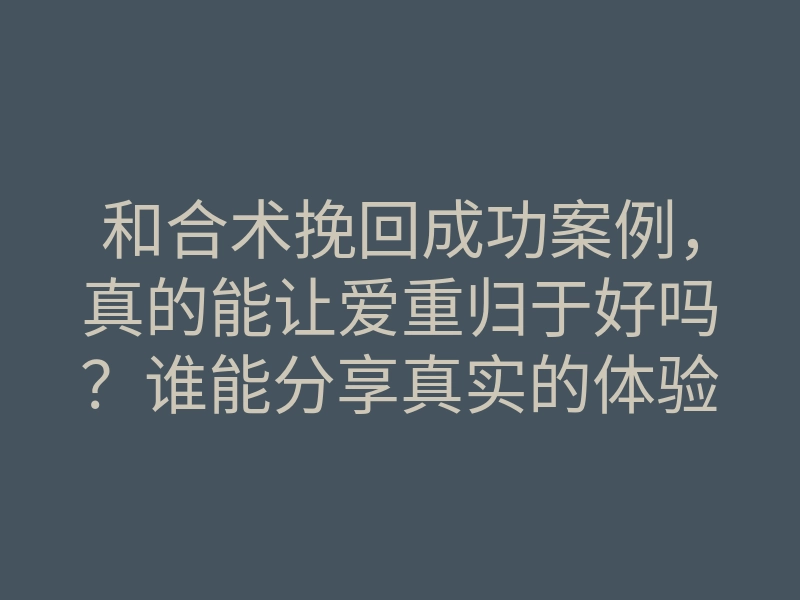 和合术挽回成功案例,真的能让爱重归于好吗?谁能分享真实的体验?
