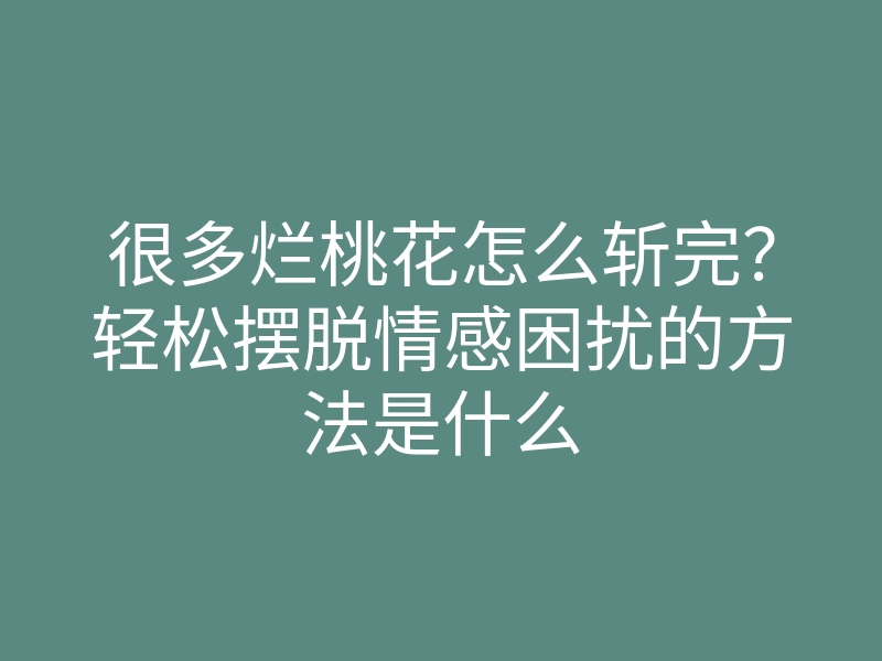 很多烂桃花怎么斩完？轻松摆脱情感困扰的方法是什么