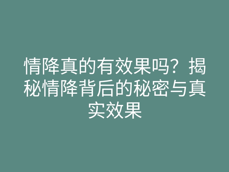 情降真的有效果吗?揭秘情降背后的秘密与真实效果
