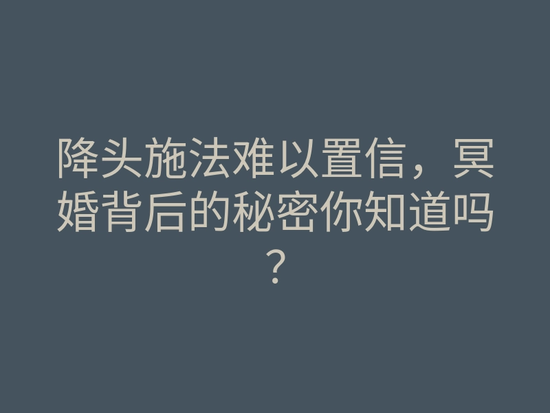 降头施法难以置信,冥婚背后的秘密你知道吗?