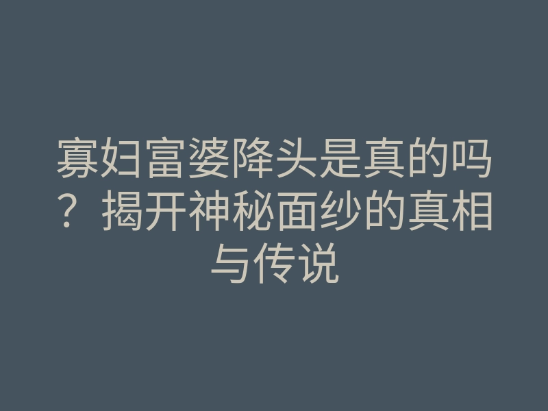 寡妇富婆降头是真的吗?揭开神秘面纱的真相与传说
