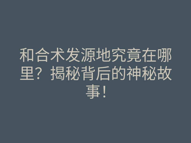 和合术发源地究竟在哪里?揭秘背后的神秘故事!