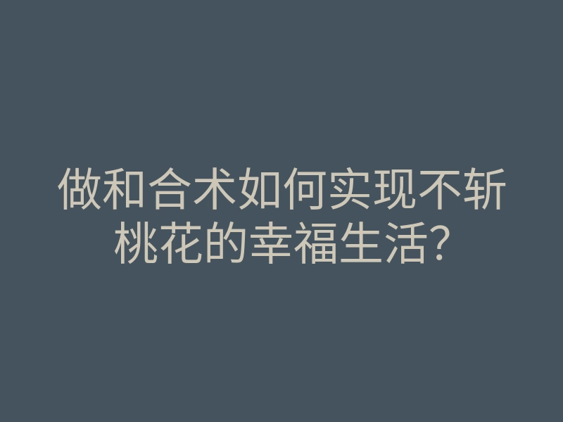做和合术如何实现不斩桃花的幸福生活?