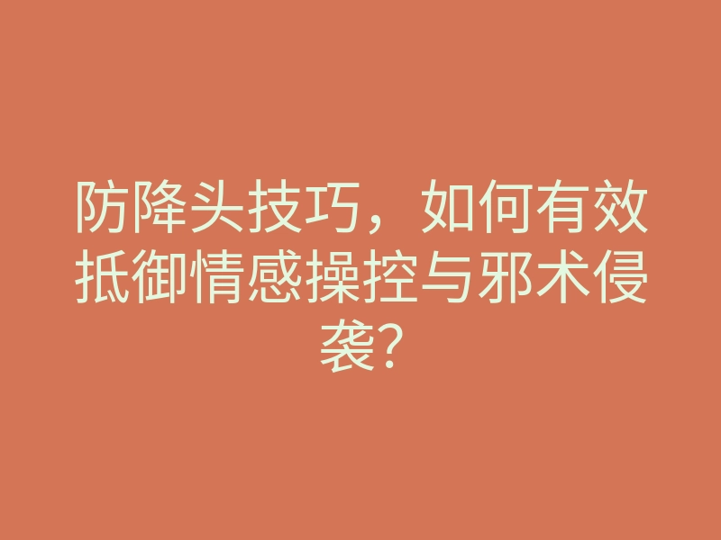 防降头技巧，如何有效抵御情感操控与邪术侵袭？