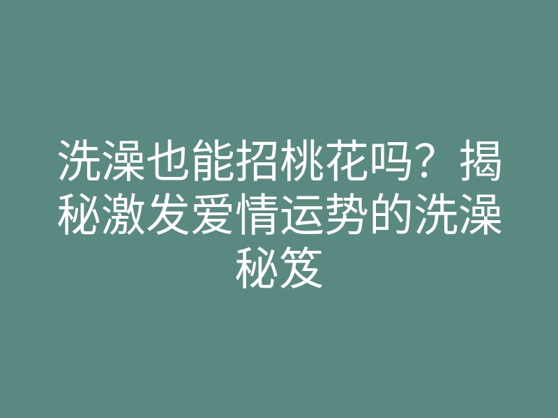 洗澡也能招桃花吗?揭秘激发爱情运势的洗澡秘笈