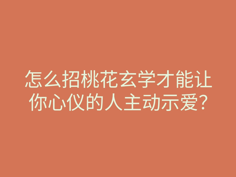 怎么招桃花玄学才能让你心仪的人主动示爱?