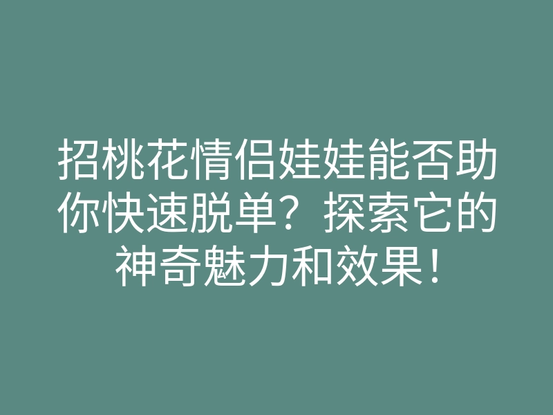 招桃花情侣娃娃能否助你快速脱单?探索它的神奇魅力和效果!