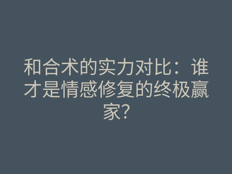 和合术的实力对比:谁才是情感修复的终极赢家?