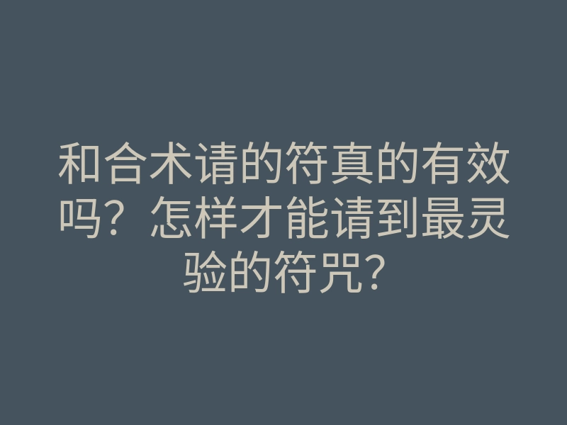 和合术请的符真的有效吗?怎样才能请到最灵验的符咒?