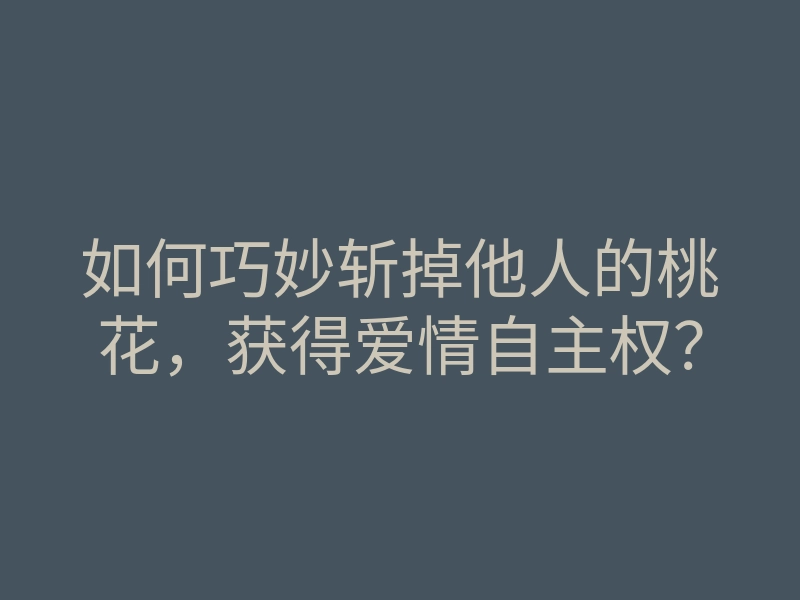 如何巧妙斩掉他人的桃花,获得爱情自主权?