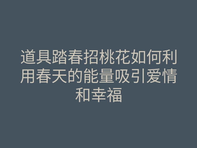 道具踏春招桃花如何利用春天的能量吸引爱情和幸福