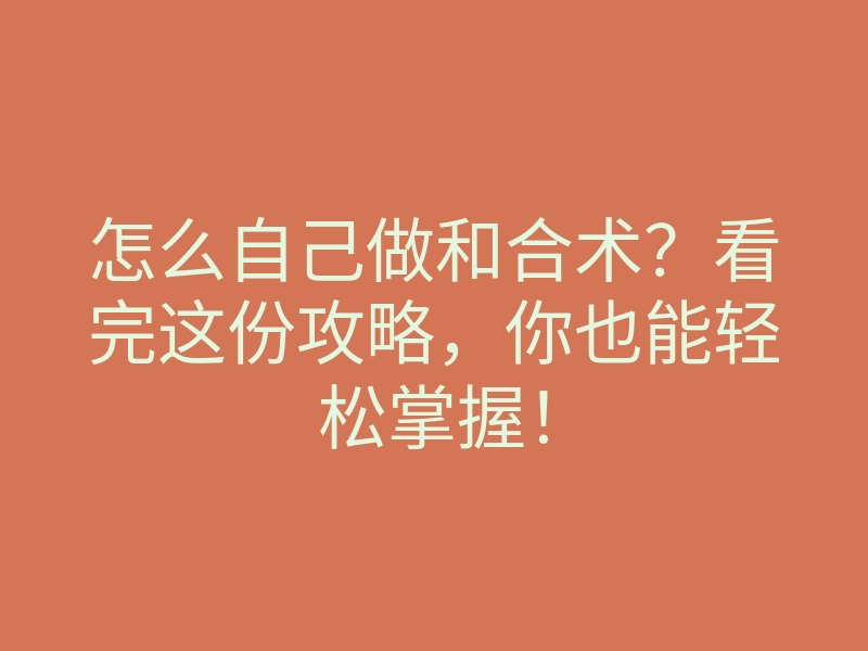 怎么自己做和合术?看完这份攻略,你也能轻松掌握!