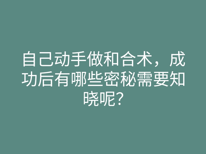 自己动手做和合术,成功后有哪些密秘需要知晓呢?