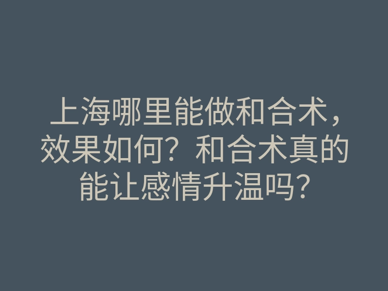 上海哪里能做和合术,效果如何?和合术真的能让感情升温吗?