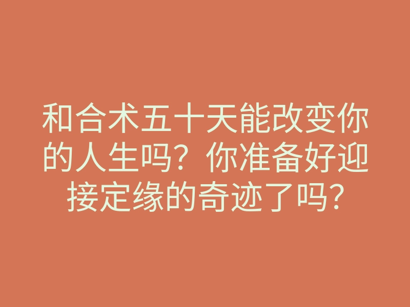 和合术五十天能改变你的人生吗?你准备好迎接定缘的奇迹了吗?