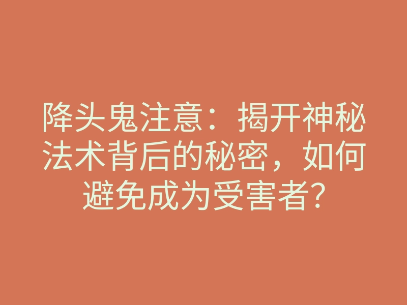 降头鬼注意:揭开神秘法术背后的秘密,如何避免成为受害者?