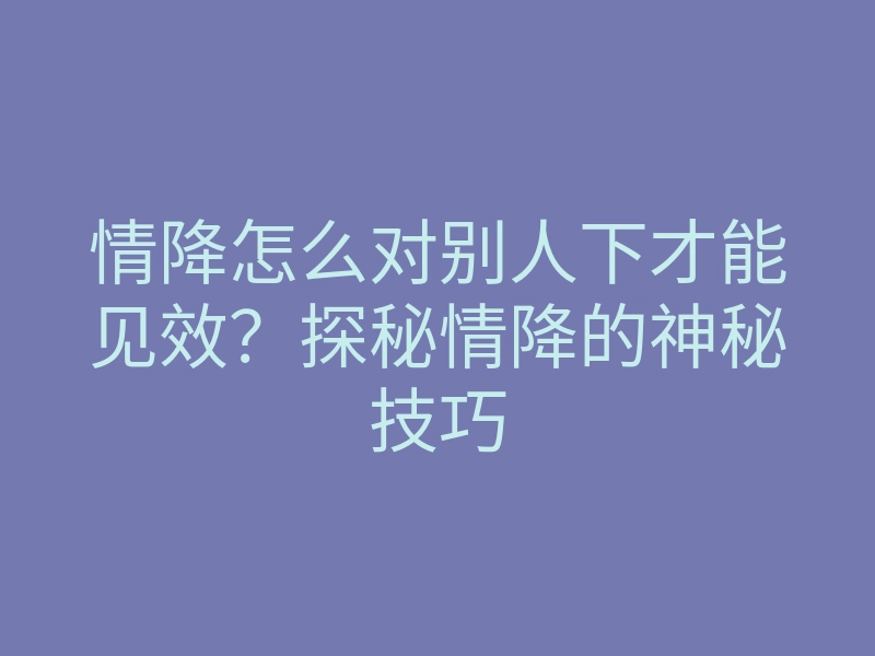 情降怎么对别人下才能见效?探秘情降的神秘技巧