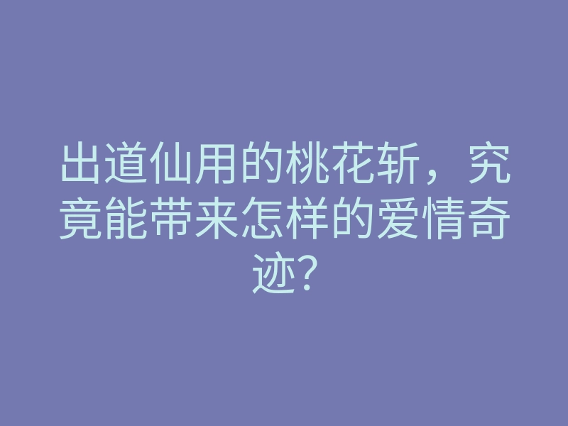 出道仙用的桃花斩，究竟能带来怎样的爱情奇迹？
