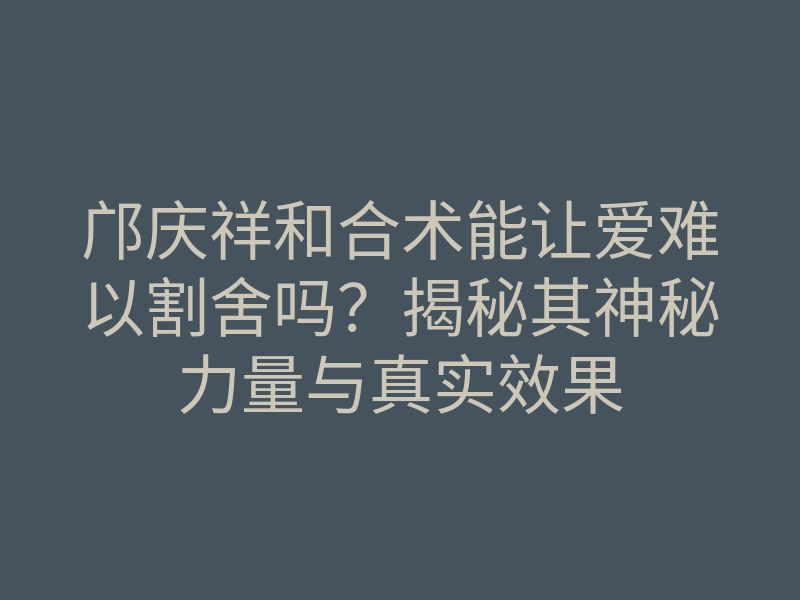 邝庆祥和合术能让爱难以割舍吗?揭秘其神秘力量与真实效果