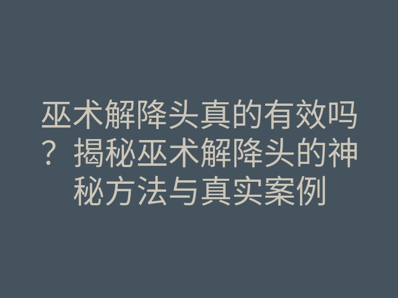 巫术解降头真的有效吗?揭秘巫术解降头的神秘方法与真实案例
